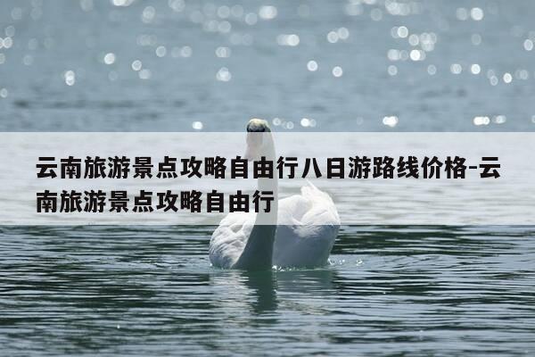 云南旅游景点攻略自由行八日游路线价格-云南旅游景点攻略自由行-第1张图片-优惠活动网 云南旅游景点攻略自由行八日游路线价格-云南旅游景点攻略自由行-第1张图片-优惠活动网