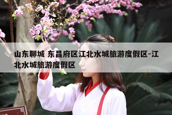 山东聊城 东昌府区江北水城旅游度假区-江北水城旅游度假区-第1张图片-优惠活动网 山东聊城 东昌府区江北水城旅游度假区-江北水城旅游度假区-第1张图片-优惠活动网