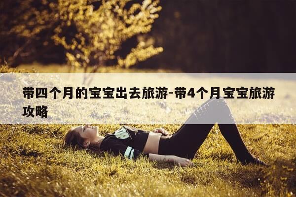 带四个月的宝宝出去旅游-带4个月宝宝旅游攻略-第1张图片-优惠活动网 带四个月的宝宝出去旅游-带4个月宝宝旅游攻略-第1张图片-优惠活动网