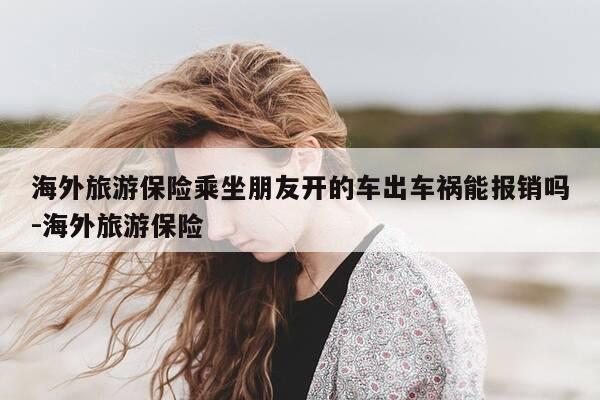 海外旅游保险乘坐朋友开的车出车祸能报销吗-海外旅游保险-第1张图片-优惠活动网