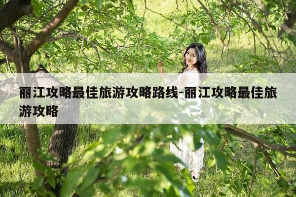 丽江攻略最佳旅游攻略路线-丽江攻略最佳旅游攻略-第1张图片-优惠活动网 丽江攻略最佳旅游攻略路线-丽江攻略最佳旅游攻略-第1张图片-优惠活动网