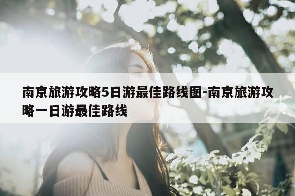南京旅游攻略5日游最佳路线图-南京旅游攻略一日游最佳路线-第1张图片-优惠活动网 南京旅游攻略5日游最佳路线图-南京旅游攻略一日游最佳路线-第1张图片-优惠活动网