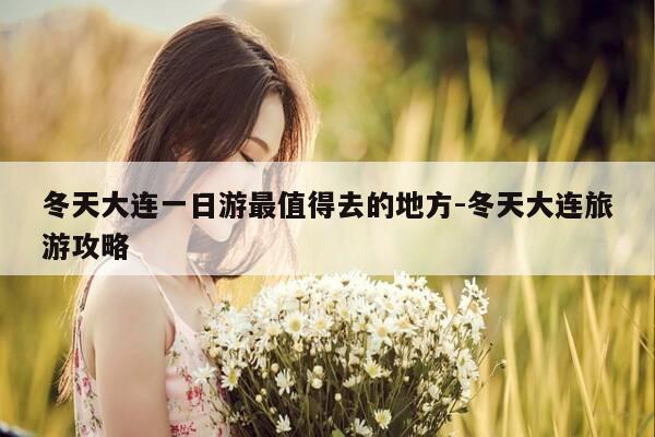 冬天大连一日游最值得去的地方-冬天大连旅游攻略-第1张图片-优惠活动网 冬天大连一日游最值得去的地方-冬天大连旅游攻略-第1张图片-优惠活动网