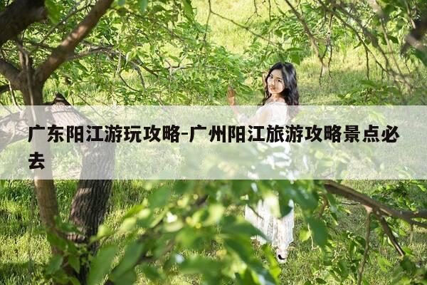 广东阳江游玩攻略-广州阳江旅游攻略景点必去-第1张图片-优惠活动网 广东阳江游玩攻略-广州阳江旅游攻略景点必去-第1张图片-优惠活动网