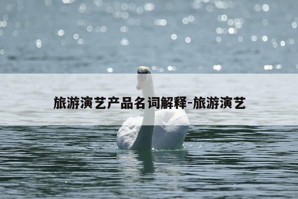 旅游演艺产品名词解释-旅游演艺-第1张图片-优惠活动网 旅游演艺产品名词解释-旅游演艺-第1张图片-优惠活动网