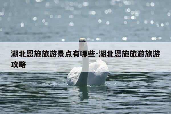 湖北恩施旅游景点有哪些-湖北恩施旅游旅游攻略-第1张图片-优惠活动网