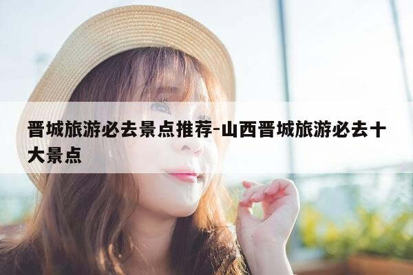 晋城旅游必去景点推荐-山西晋城旅游必去十大景点-第1张图片-优惠活动网 晋城旅游必去景点推荐-山西晋城旅游必去十大景点-第1张图片-优惠活动网