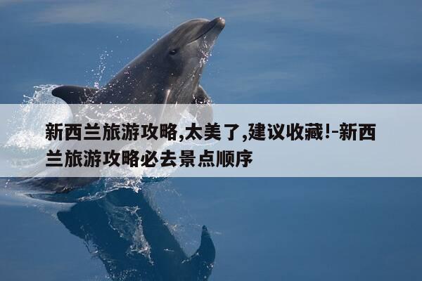 新西兰旅游攻略,太美了,建议收藏!-新西兰旅游攻略必去景点顺序-第1张图片-优惠活动网 新西兰旅游攻略,太美了,建议收藏!-新西兰旅游攻略必去景点顺序-第1张图片-优惠活动网