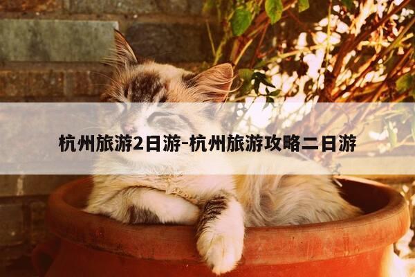 杭州旅游2日游-杭州旅游攻略二日游-第1张图片-优惠活动网 杭州旅游2日游-杭州旅游攻略二日游-第1张图片-优惠活动网