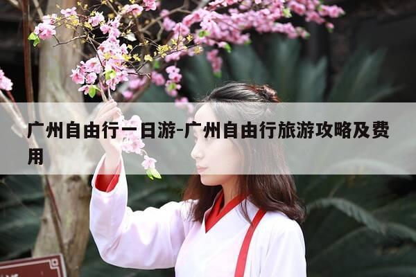 广州自由行一日游-广州自由行旅游攻略及费用-第1张图片-优惠活动网 广州自由行一日游-广州自由行旅游攻略及费用-第1张图片-优惠活动网