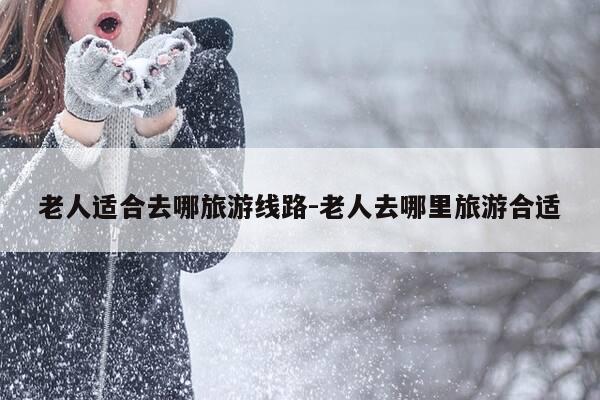 老人适合去哪旅游线路-老人去哪里旅游合适-第1张图片-优惠活动网 老人适合去哪旅游线路-老人去哪里旅游合适-第1张图片-优惠活动网