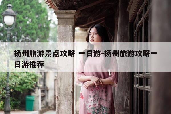 扬州旅游景点攻略 一日游-扬州旅游攻略一日游推荐-第1张图片-优惠活动网 扬州旅游景点攻略 一日游-扬州旅游攻略一日游推荐-第1张图片-优惠活动网
