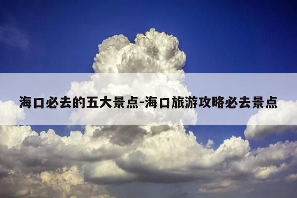 海口必去的五大景点-海口旅游攻略必去景点-第1张图片-优惠活动网 海口必去的五大景点-海口旅游攻略必去景点-第1张图片-优惠活动网