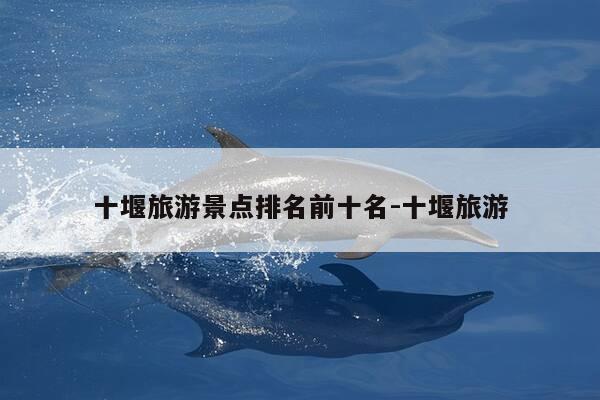 十堰旅游景点排名前十名-十堰旅游-第1张图片-优惠活动网 十堰旅游景点排名前十名-十堰旅游-第1张图片-优惠活动网