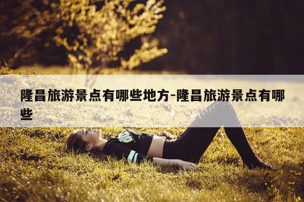 隆昌旅游景点有哪些地方-隆昌旅游景点有哪些-第1张图片-优惠活动网 隆昌旅游景点有哪些地方-隆昌旅游景点有哪些-第1张图片-优惠活动网