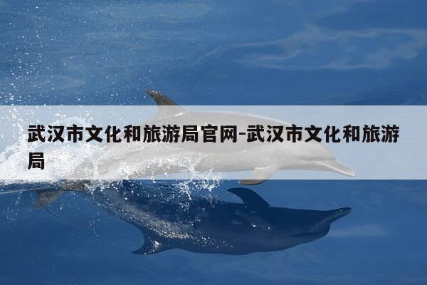 武汉市文化和旅游局官网-武汉市文化和旅游局-第1张图片-优惠活动网 武汉市文化和旅游局官网-武汉市文化和旅游局-第1张图片-优惠活动网