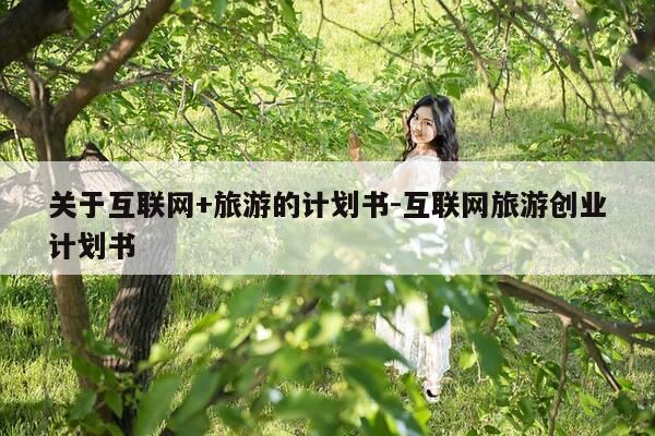 关于互联网+旅游的计划书-互联网旅游创业计划书-第1张图片-优惠活动网 关于互联网+旅游的计划书-互联网旅游创业计划书-第1张图片-优惠活动网