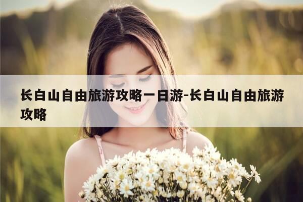 长白山自由旅游攻略一日游-长白山自由旅游攻略-第1张图片-优惠活动网 长白山自由旅游攻略一日游-长白山自由旅游攻略-第1张图片-优惠活动网