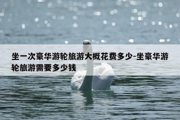 坐一次豪华游轮旅游大概花费多少-坐豪华游轮旅游需要多少钱-第1张图片-优惠活动网 坐一次豪华游轮旅游大概花费多少-坐豪华游轮旅游需要多少钱-第1张图片-优惠活动网