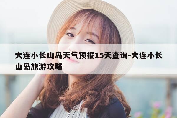 大连小长山岛天气预报15天查询-大连小长山岛旅游攻略-第1张图片-优惠活动网