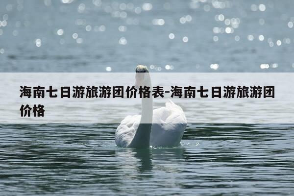 海南七日游旅游团价格表-海南七日游旅游团价格-第1张图片-优惠活动网 海南七日游旅游团价格表-海南七日游旅游团价格-第1张图片-优惠活动网