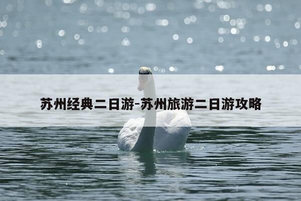 苏州经典二日游-苏州旅游二日游攻略-第1张图片-优惠活动网 苏州经典二日游-苏州旅游二日游攻略-第1张图片-优惠活动网