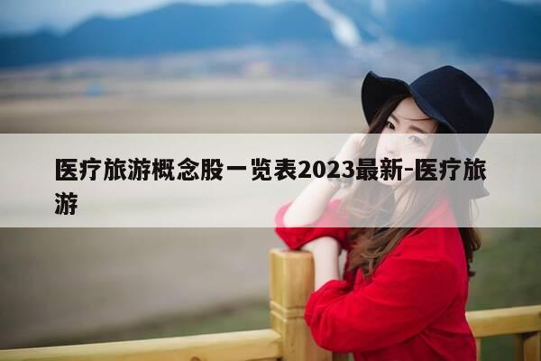 医疗旅游概念股一览表2023最新-医疗旅游-第1张图片-优惠活动网