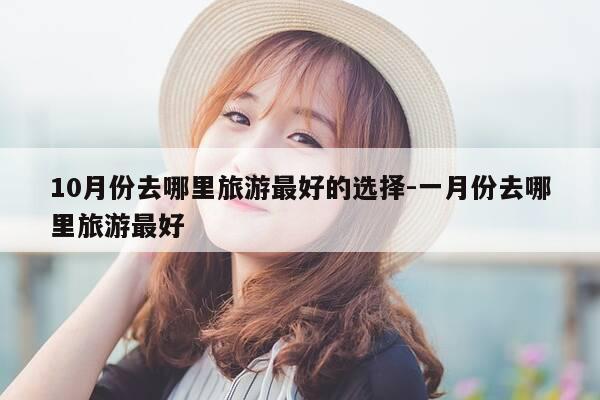 10月份去哪里旅游最好的选择-一月份去哪里旅游最好-第1张图片-优惠活动网 10月份去哪里旅游最好的选择-一月份去哪里旅游最好-第1张图片-优惠活动网