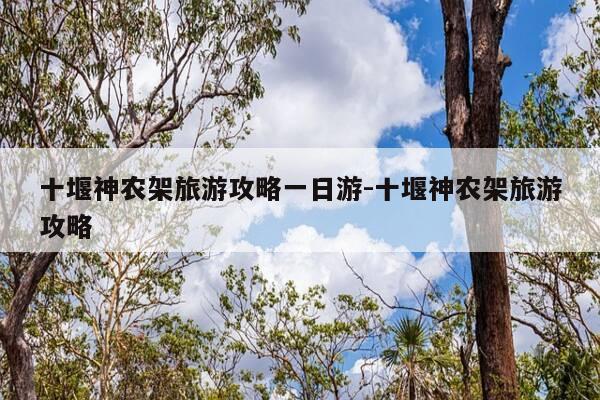 十堰神农架旅游攻略一日游-十堰神农架旅游攻略-第1张图片-优惠活动网