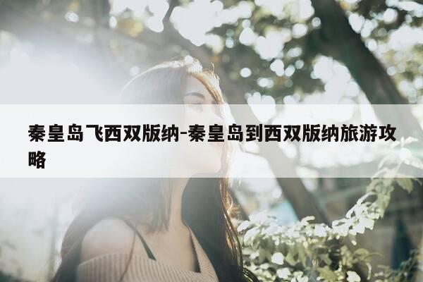 秦皇岛飞西双版纳-秦皇岛到西双版纳旅游攻略-第1张图片-优惠活动网 秦皇岛飞西双版纳-秦皇岛到西双版纳旅游攻略-第1张图片-优惠活动网