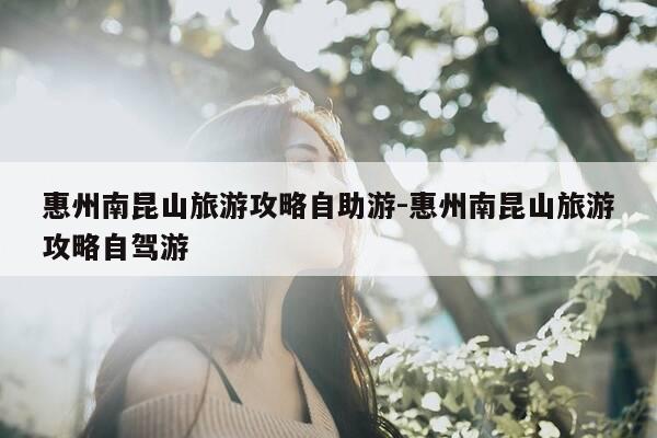惠州南昆山旅游攻略自助游-惠州南昆山旅游攻略自驾游-第1张图片-优惠活动网