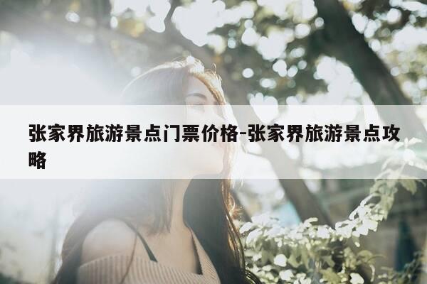 张家界旅游景点门票价格-张家界旅游景点攻略-第1张图片-优惠活动网 张家界旅游景点门票价格-张家界旅游景点攻略-第1张图片-优惠活动网