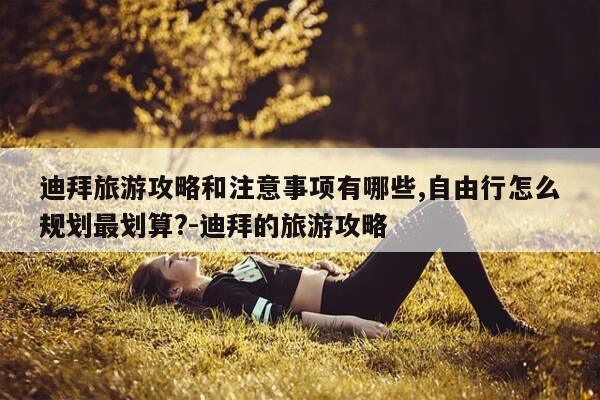 迪拜旅游攻略和注意事项有哪些,自由行怎么规划最划算?-迪拜的旅游攻略-第1张图片-优惠活动网 迪拜旅游攻略和注意事项有哪些,自由行怎么规划最划算?-迪拜的旅游攻略-第1张图片-优惠活动网