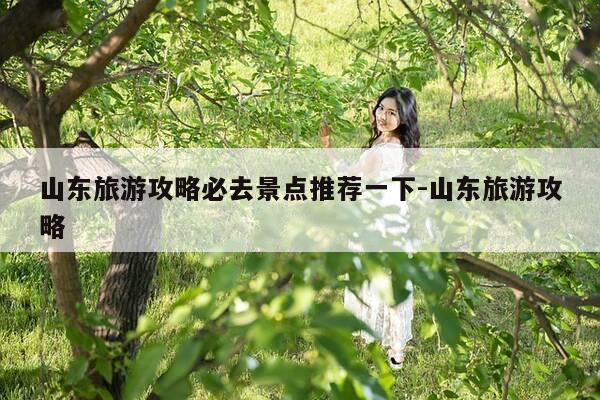 山东旅游攻略必去景点推荐一下-山东旅游攻略-第1张图片-优惠活动网 山东旅游攻略必去景点推荐一下-山东旅游攻略-第1张图片-优惠活动网