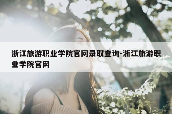 浙江旅游职业学院官网录取查询-浙江旅游职业学院官网-第1张图片-优惠活动网 浙江旅游职业学院官网录取查询-浙江旅游职业学院官网-第1张图片-优惠活动网