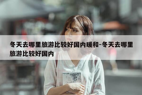 冬天去哪里旅游比较好国内暖和-冬天去哪里旅游比较好国内-第1张图片-优惠活动网 冬天去哪里旅游比较好国内暖和-冬天去哪里旅游比较好国内-第1张图片-优惠活动网