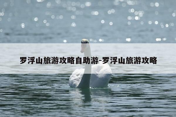 罗浮山旅游攻略自助游-罗浮山旅游攻略-第1张图片-优惠活动网 罗浮山旅游攻略自助游-罗浮山旅游攻略-第1张图片-优惠活动网
