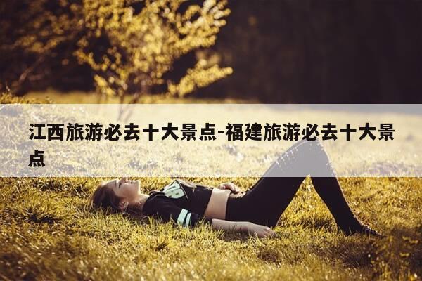 江西旅游必去十大景点-福建旅游必去十大景点-第1张图片-优惠活动网 江西旅游必去十大景点-福建旅游必去十大景点-第1张图片-优惠活动网