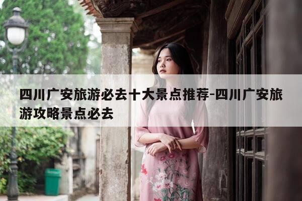 四川广安旅游必去十大景点推荐-四川广安旅游攻略景点必去-第1张图片-优惠活动网
