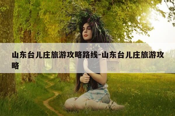 山东台儿庄旅游攻略路线-山东台儿庄旅游攻略-第1张图片-优惠活动网