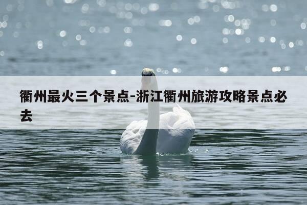衢州最火三个景点-浙江衢州旅游攻略景点必去-第1张图片-优惠活动网 衢州最火三个景点-浙江衢州旅游攻略景点必去-第1张图片-优惠活动网