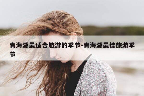 青海湖最适合旅游的季节-青海湖最佳旅游季节-第1张图片-优惠活动网 青海湖最适合旅游的季节-青海湖最佳旅游季节-第1张图片-优惠活动网