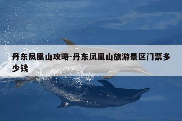 丹东凤凰山攻略-丹东凤凰山旅游景区门票多少钱-第1张图片-优惠活动网 丹东凤凰山攻略-丹东凤凰山旅游景区门票多少钱-第1张图片-优惠活动网