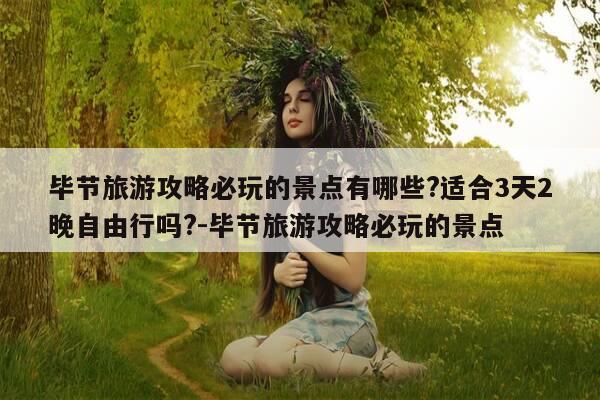 毕节旅游攻略必玩的景点有哪些?适合3天2晚自由行吗?-毕节旅游攻略必玩的景点-第1张图片-优惠活动网 毕节旅游攻略必玩的景点有哪些?适合3天2晚自由行吗?-毕节旅游攻略必玩的景点-第1张图片-优惠活动网