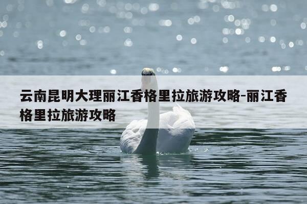 云南昆明大理丽江香格里拉旅游攻略-丽江香格里拉旅游攻略-第1张图片-优惠活动网 云南昆明大理丽江香格里拉旅游攻略-丽江香格里拉旅游攻略-第1张图片-优惠活动网