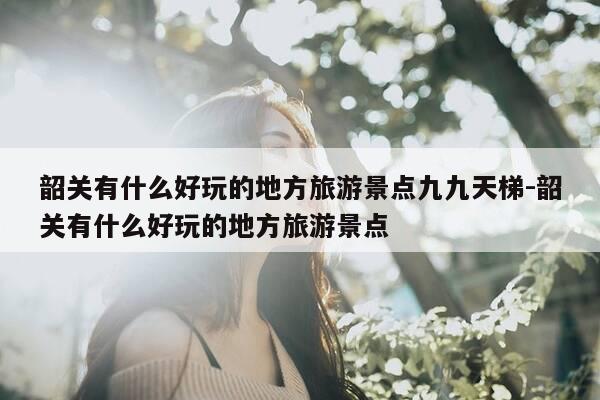 韶关有什么好玩的地方旅游景点九九天梯-韶关有什么好玩的地方旅游景点-第1张图片-优惠活动网 韶关有什么好玩的地方旅游景点九九天梯-韶关有什么好玩的地方旅游景点-第1张图片-优惠活动网