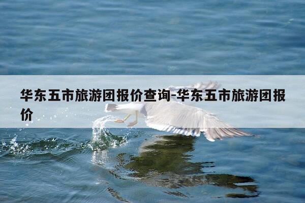 华东五市旅游团报价查询-华东五市旅游团报价-第1张图片-优惠活动网 华东五市旅游团报价查询-华东五市旅游团报价-第1张图片-优惠活动网