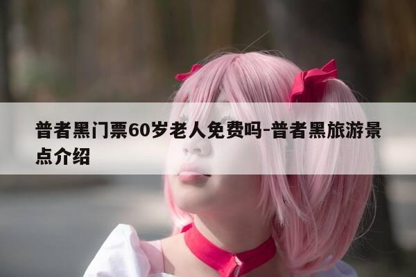 普者黑门票60岁老人免费吗-普者黑旅游景点介绍-第1张图片-优惠活动网 普者黑门票60岁老人免费吗-普者黑旅游景点介绍-第1张图片-优惠活动网