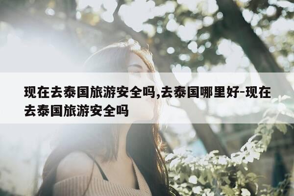 现在去泰国旅游安全吗,去泰国哪里好-现在去泰国旅游安全吗-第1张图片-优惠活动网 现在去泰国旅游安全吗,去泰国哪里好-现在去泰国旅游安全吗-第1张图片-优惠活动网