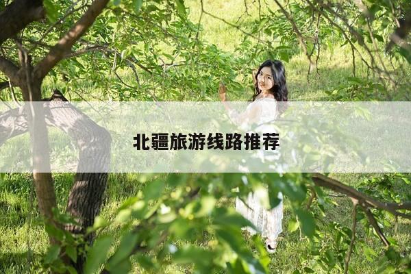 北疆旅游线路推荐-第1张图片-优惠活动网 北疆旅游线路推荐-第1张图片-优惠活动网